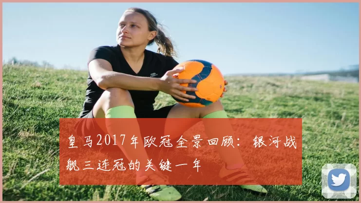 皇马2017年欧冠全景回顾:银河战舰三连冠的关键一年