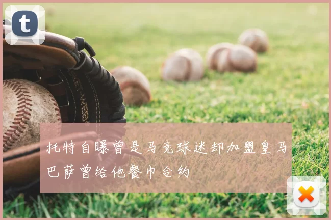 托特自曝曾是马竞球迷却加盟皇马巴萨曾给他餐巾合约