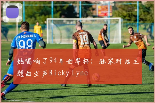 她唱响了94年世界杯：独家对话主题曲女声Ricky Lyne