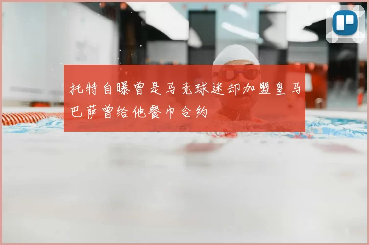 托特自曝曾是马竞球迷却加盟皇马巴萨曾给他餐巾合约