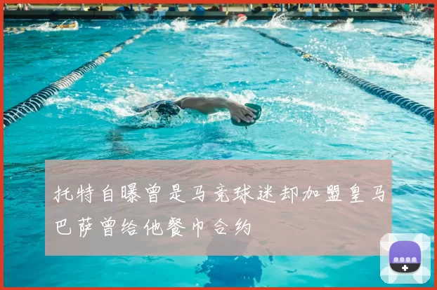 托特自曝曾是马竞球迷却加盟皇马巴萨曾给他餐巾合约