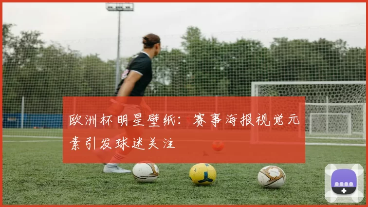 欧洲杯明星壁纸：赛事海报视觉元素引发球迷关注