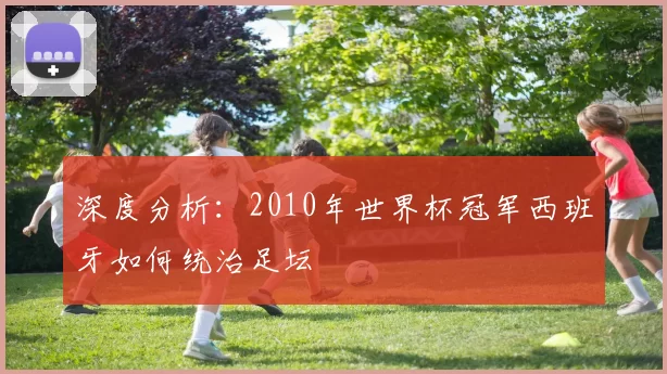 深度分析:2010年世界杯冠军西班牙如何统治足坛