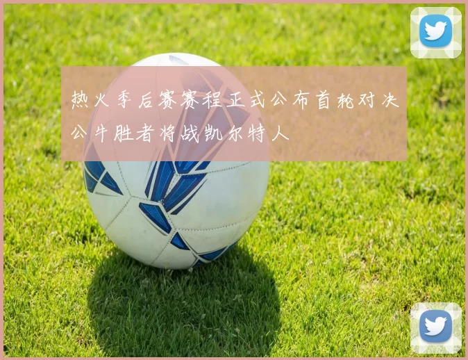 热火季后赛赛程正式公布首轮对决公牛胜者将战凯尔特人