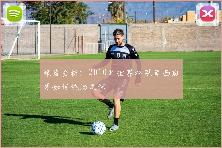 深度分析:2010年世界杯冠军西班牙如何统治足坛