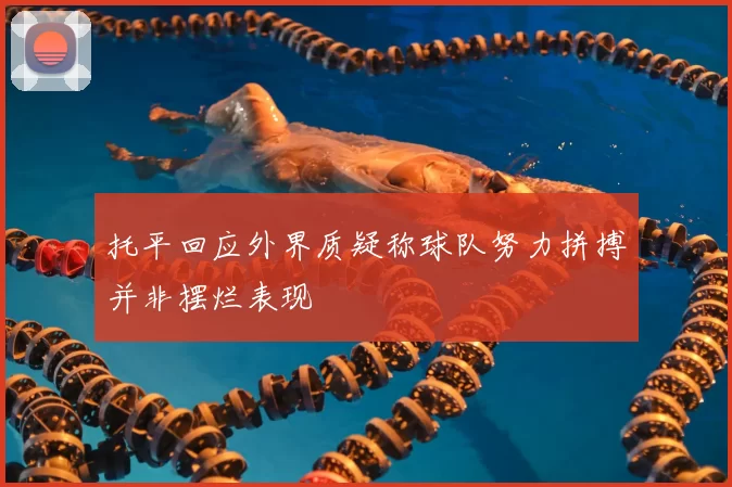 托平回应外界质疑称球队努力拼搏并非摆烂表现