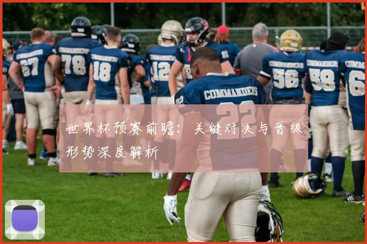 世界杯预赛前瞻:关键对决与晋级形势深度解析