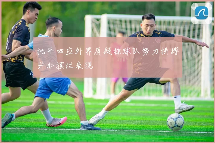 托平回应外界质疑称球队努力拼搏并非摆烂表现