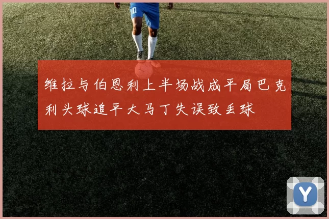 维拉与伯恩利上半场战成平局巴克利头球追平大马丁失误致丢球
