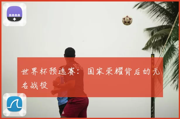 世界杯预选赛:国家荣耀背后的无名战役