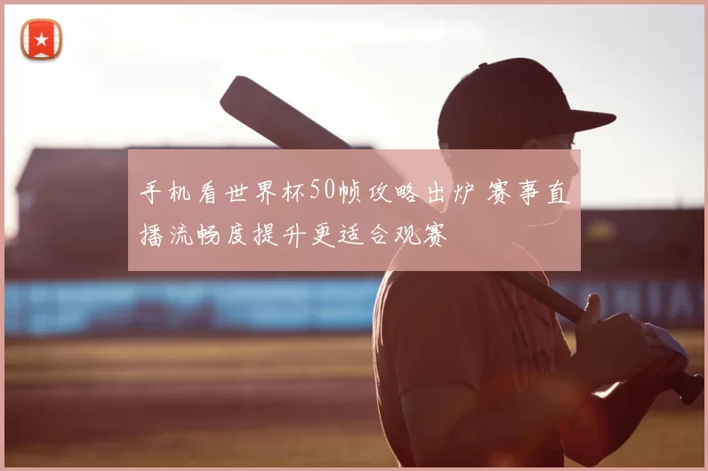 手机看世界杯50帧攻略出炉 赛事直播流畅度提升更适合观赛