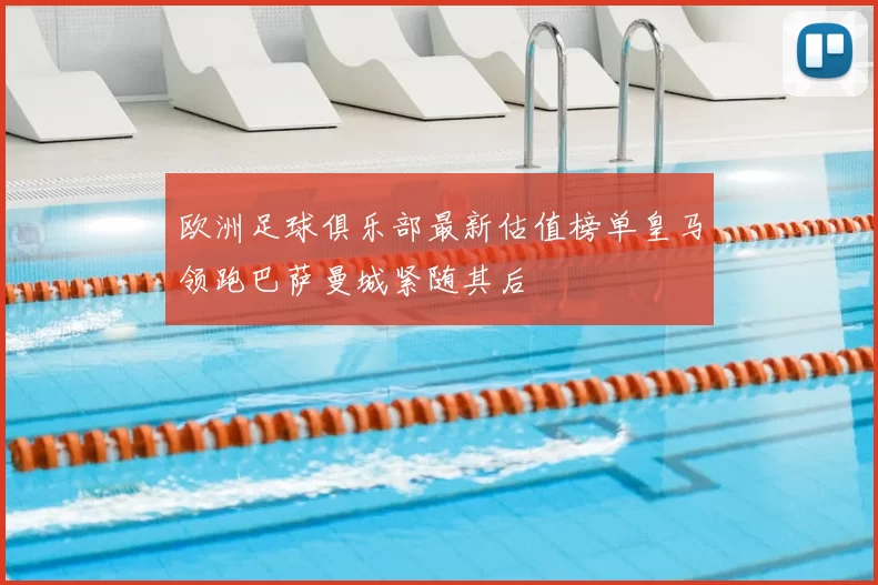 欧洲足球俱乐部最新估值榜单皇马领跑巴萨曼城紧随其后