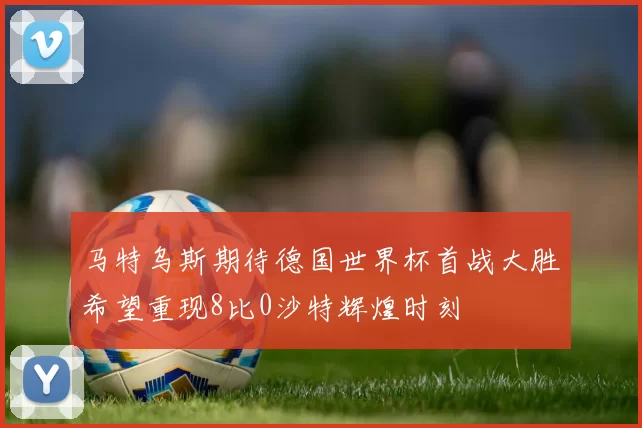 马特乌斯期待德国世界杯首战大胜希望重现8比0沙特辉煌时刻
