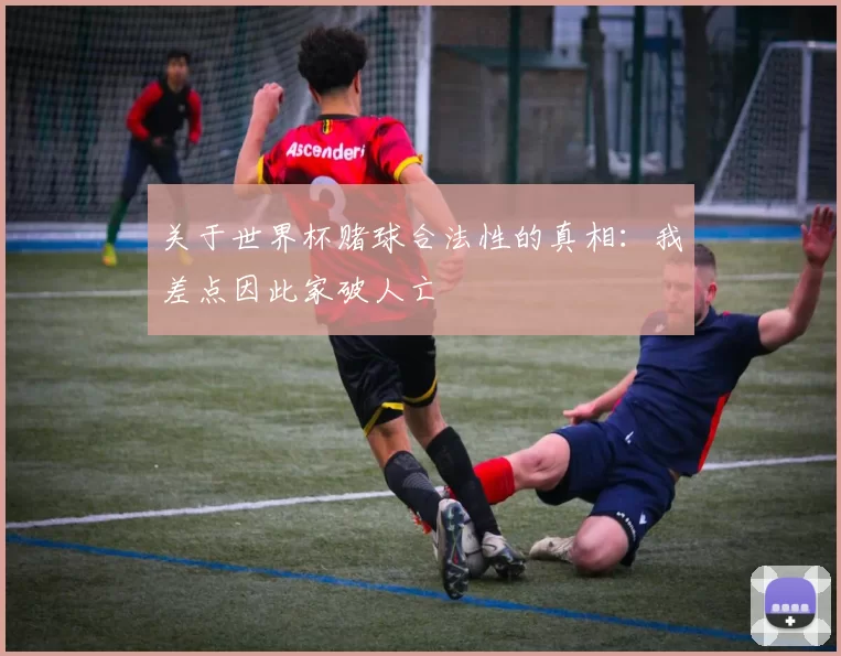 关于世界杯赌球合法性的真相:我差点因此家破人亡
