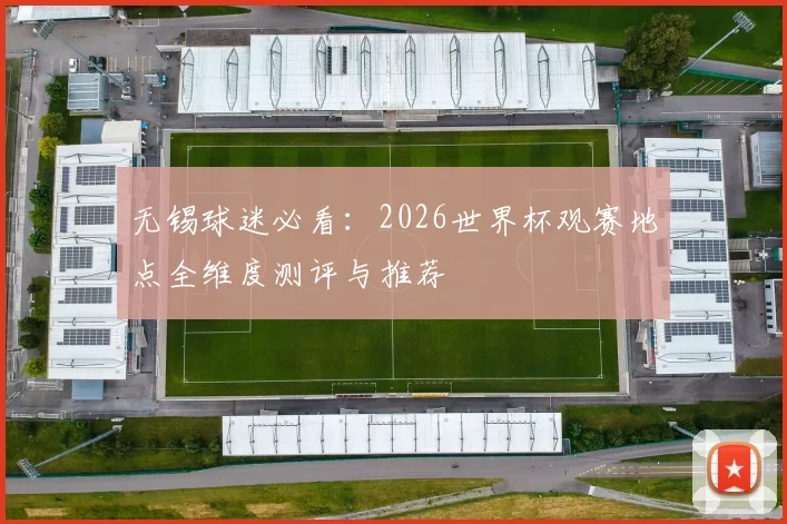 无锡球迷必看：2026世界杯观赛地点全维度测评与推荐