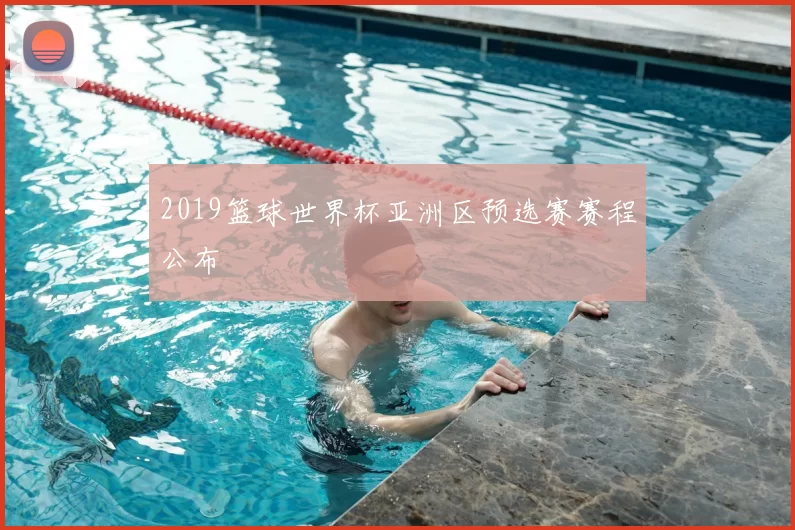 2019篮球世界杯亚洲区预选赛赛程公布
