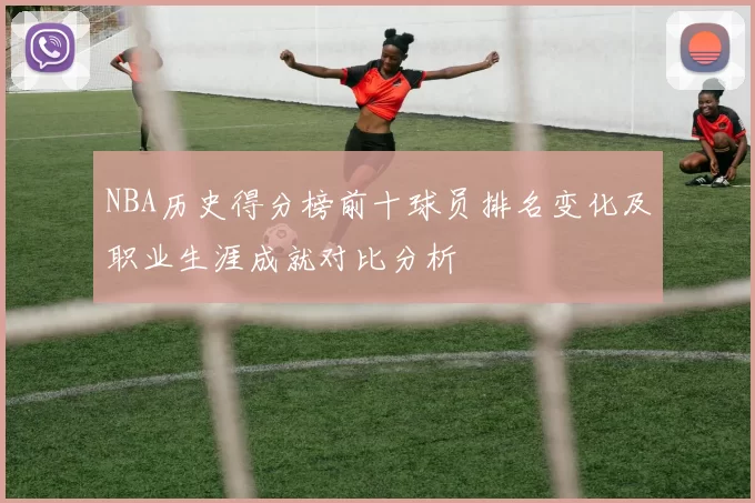 NBA历史得分榜前十球员排名变化及职业生涯成就对比分析