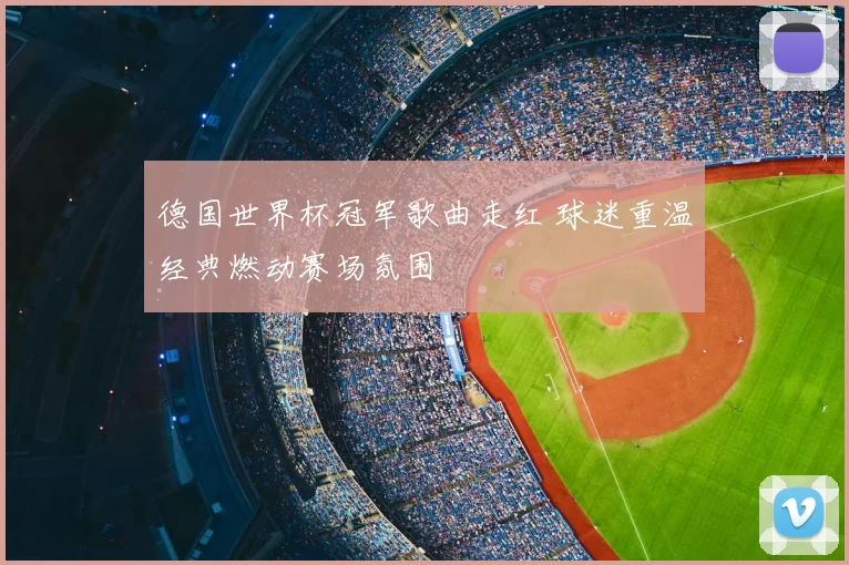 德国世界杯冠军歌曲走红 球迷重温经典燃动赛场氛围