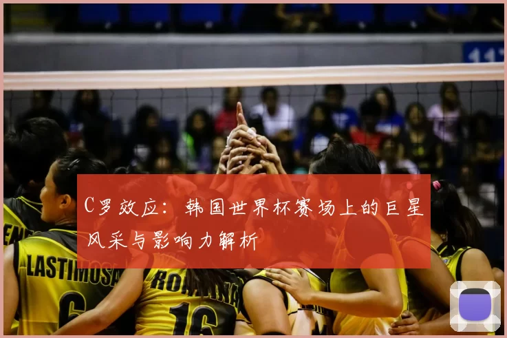 C罗效应：韩国世界杯赛场上的巨星风采与影响力解析