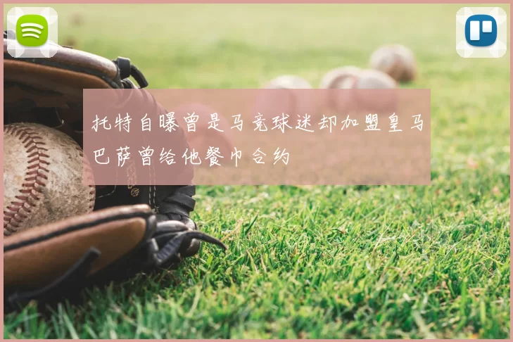 托特自曝曾是马竞球迷却加盟皇马巴萨曾给他餐巾合约