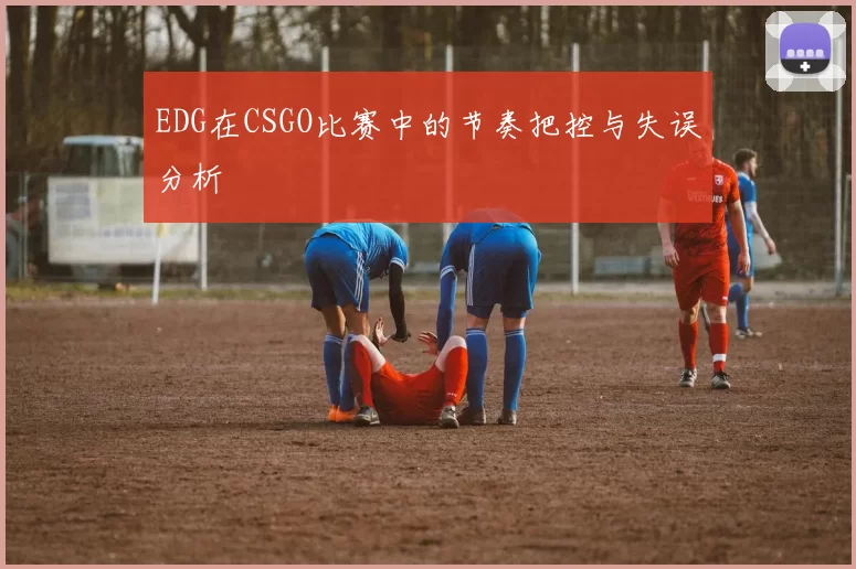 EDG在CSGO比赛中的节奏把控与失误分析