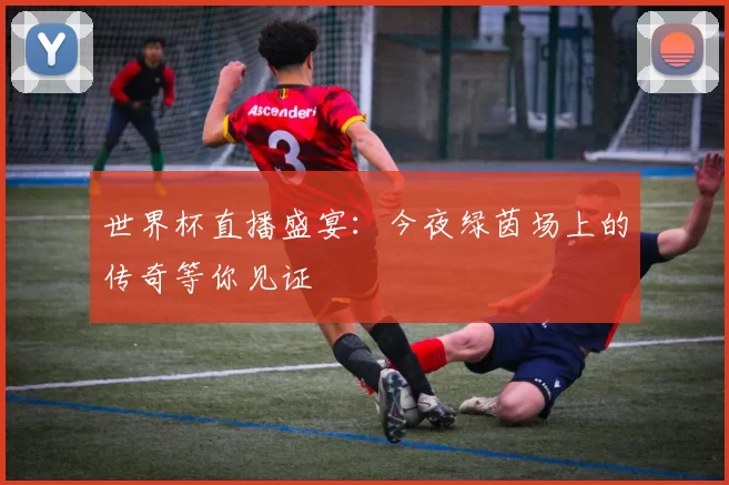 世界杯直播盛宴：今夜绿茵场上的传奇等你见证