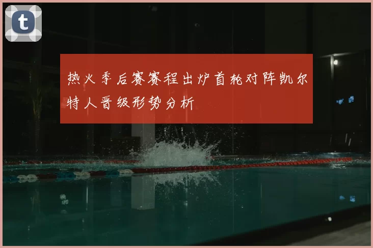 热火季后赛赛程出炉首轮对阵凯尔特人晋级形势分析