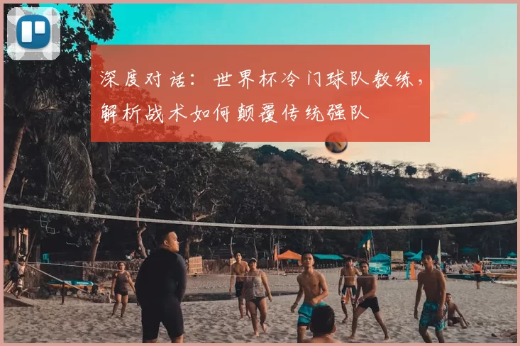 深度对话:世界杯冷门球队教练,解析战术如何颠覆传统强队