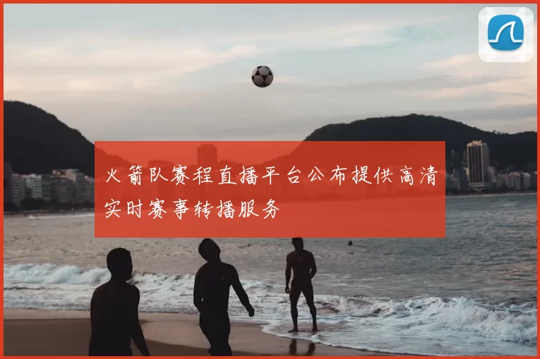 火箭队赛程直播平台公布提供高清实时赛事转播服务