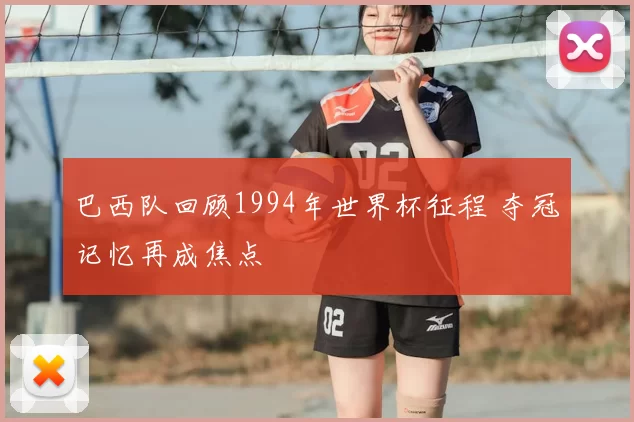 巴西队回顾1994年世界杯征程 夺冠记忆再成焦点