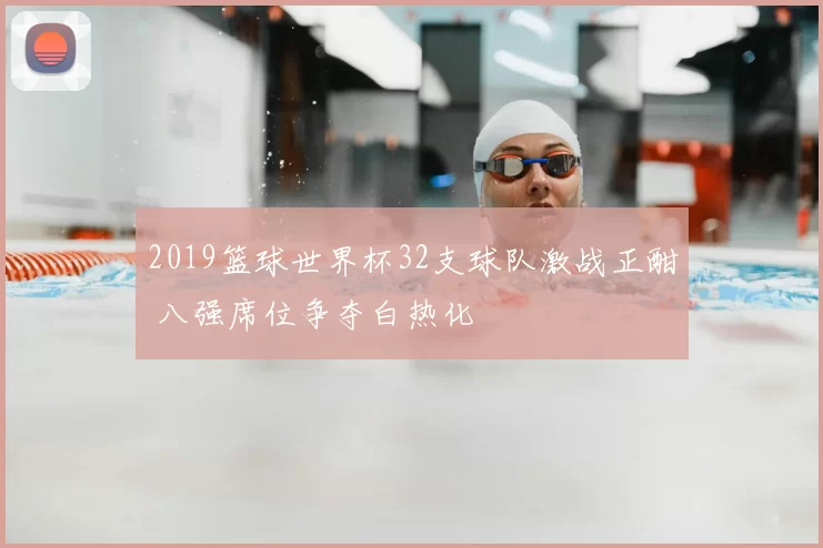 2019篮球世界杯32支球队激战正酣 八强席位争夺白热化