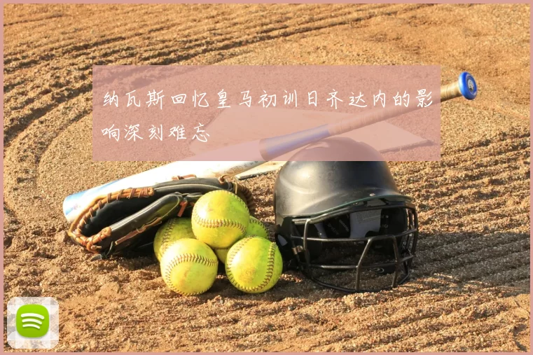 纳瓦斯回忆皇马初训日齐达内的影响深刻难忘