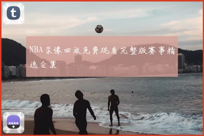 NBA录像回放免费观看完整版赛事精选合集