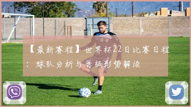 【最新赛程】世界杯22日比赛日程:球队分析与晋级形势解读