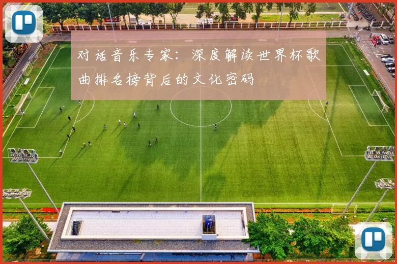 对话音乐专家:深度解读世界杯歌曲排名榜背后的文化密码