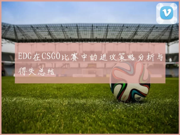 EDG在CSGO比赛中的进攻策略分析与得失总结