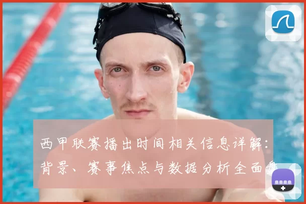 西甲联赛播出时间相关信息详解:背景、赛事焦点与数据分析全面盘点