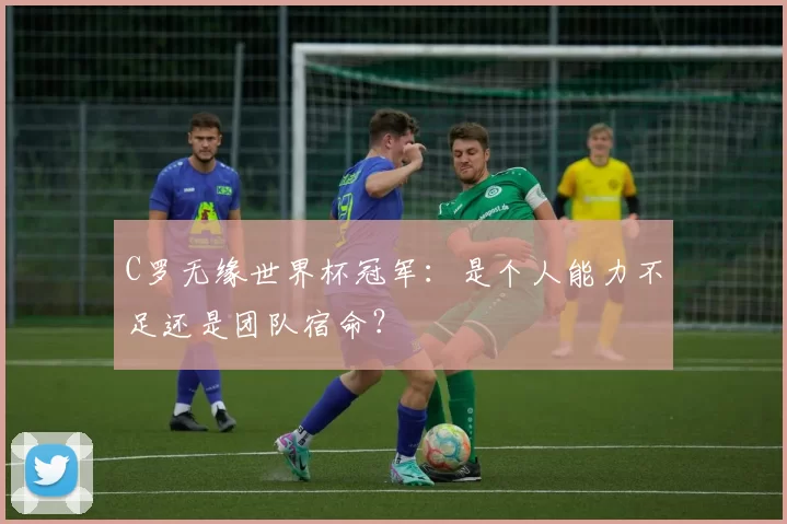 C罗无缘世界杯冠军:是个人能力不足还是团队宿命?