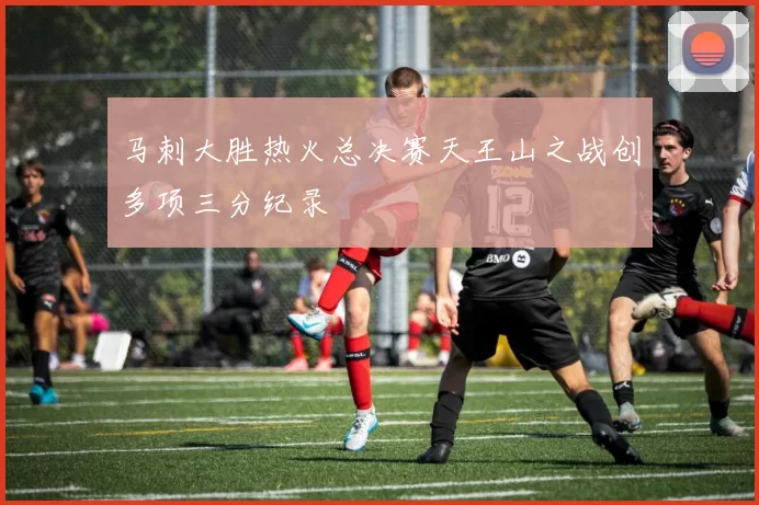 马刺大胜热火总决赛天王山之战创多项三分纪录