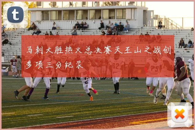马刺大胜热火总决赛天王山之战创多项三分纪录