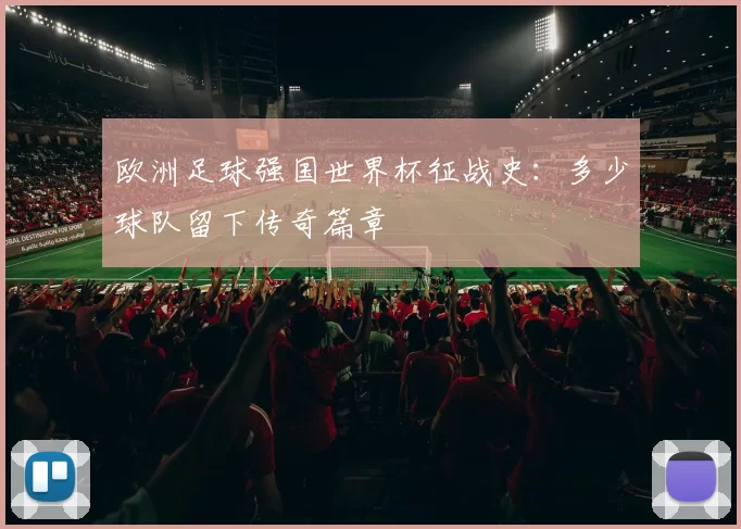 欧洲足球强国世界杯征战史:多少球队留下传奇篇章