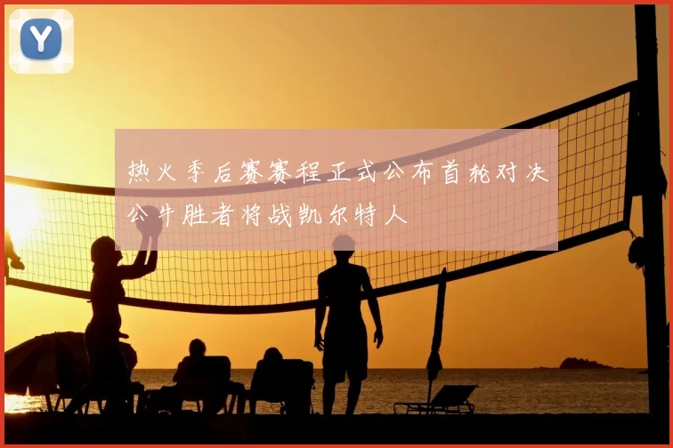热火季后赛赛程正式公布首轮对决公牛胜者将战凯尔特人