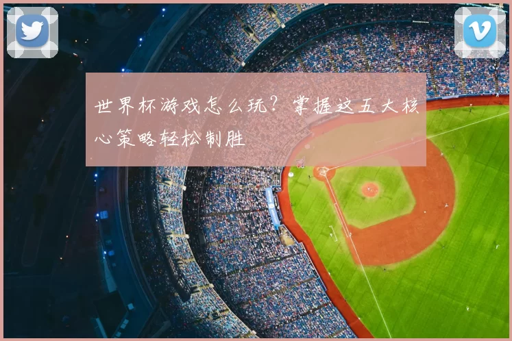 世界杯游戏怎么玩?掌握这五大核心策略轻松制胜