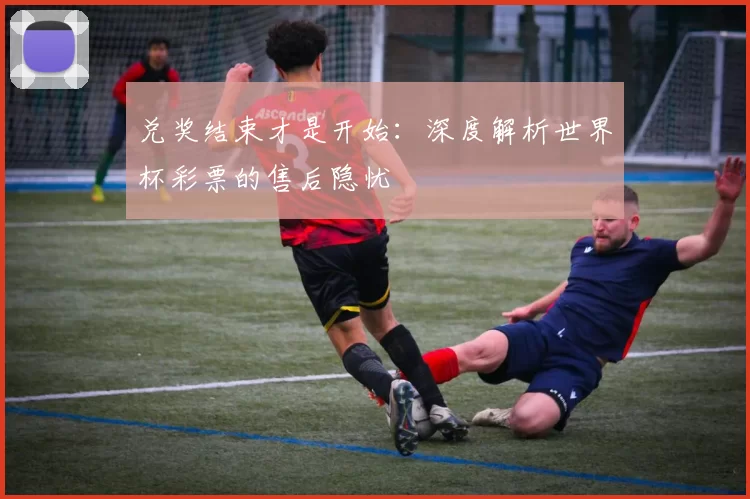 兑奖结束才是开始：深度解析世界杯彩票的售后隐忧