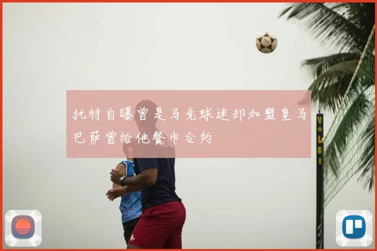 托特自曝曾是马竞球迷却加盟皇马巴萨曾给他餐巾合约