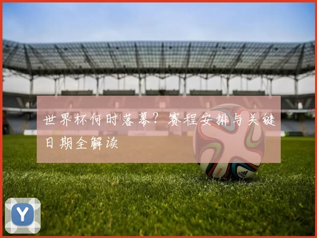 世界杯何时落幕？赛程安排与关键日期全解读