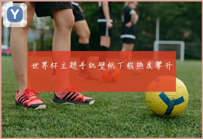 世界杯主题手机壁纸下载热度攀升