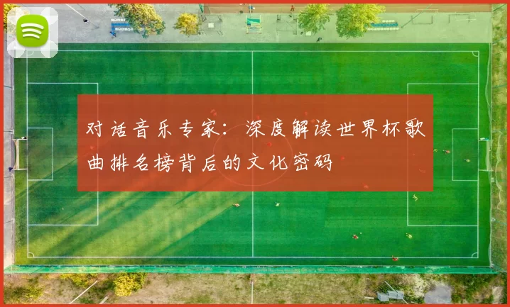 对话音乐专家:深度解读世界杯歌曲排名榜背后的文化密码