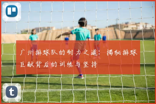 广州排球队的耐力之道:揭秘排球巨献背后的训练与坚持