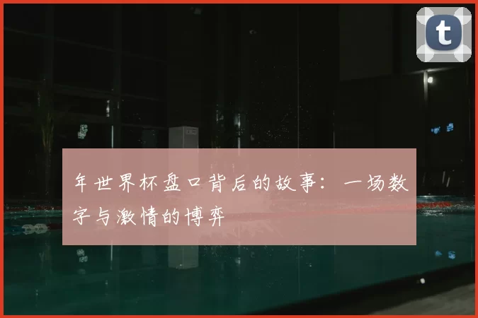 年世界杯盘口背后的故事：一场数字与激情的博弈